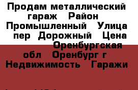 Продам металлический гараж › Район ­ Промышленный › Улица ­ пер. Дорожный › Цена ­ 120 000 - Оренбургская обл., Оренбург г. Недвижимость » Гаражи   